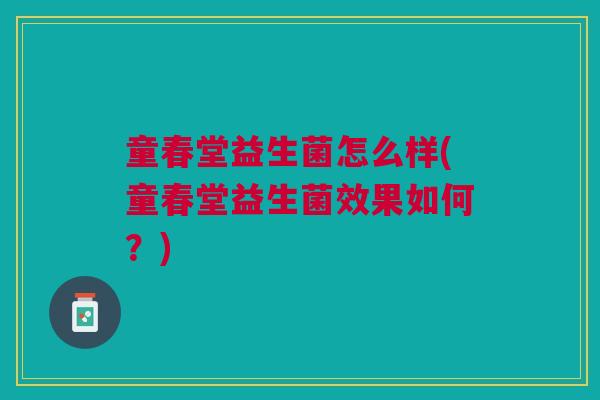 童春堂益生菌怎么样(童春堂益生菌效果如何?)