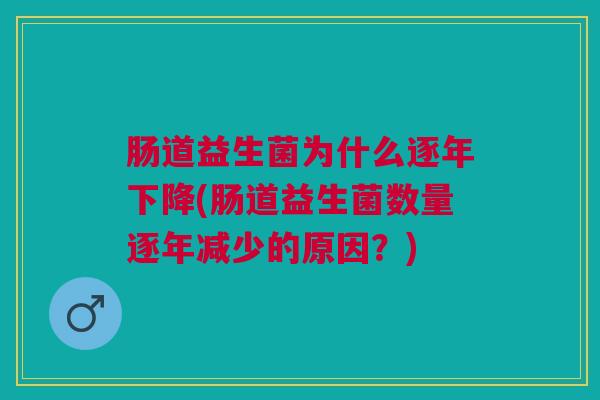 肠道益生菌为什么逐年下降(肠道益生菌数量逐年减少的原因?)
