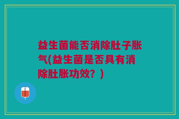 益生菌能否消除肚子(益生菌是否具有消除肚胀功效?) 益生菌能否消除肚子(益生菌是否具有消除肚胀功效?)