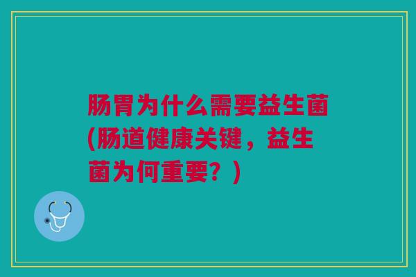 肠胃为什么需要益生菌(肠道健康关键,益生菌为何重要?) 肠胃为什么需要益生菌(肠道健康关键,益生菌为何重要?)