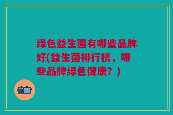 绿色益生菌有哪些品牌好(益生菌排行榜,哪些品牌绿色健康?)