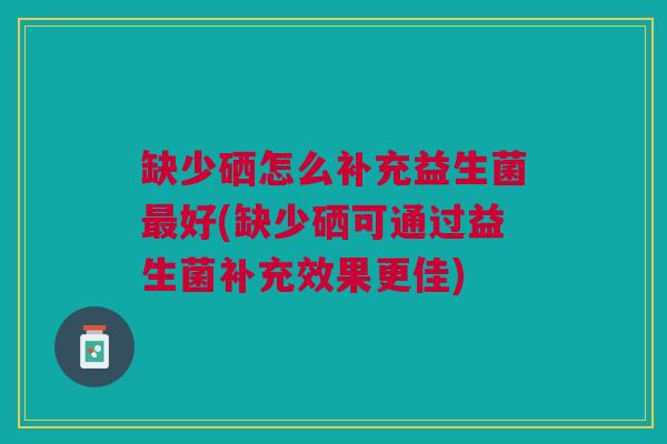 缺少硒怎么补充益生菌最好(缺少硒可通过益生菌补充效果更佳)