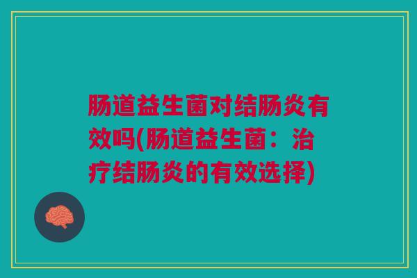 肠道益生菌对结肠炎有效吗(肠道益生菌:治疗结肠炎的有效选择)