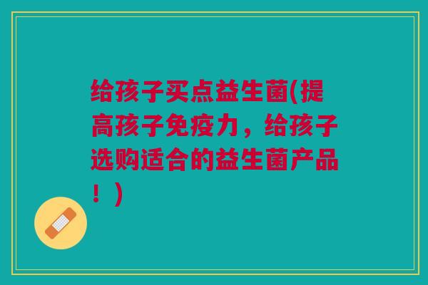 给孩子买点益生菌(提高孩子免疫力,给孩子选购适合的益生菌产品!)