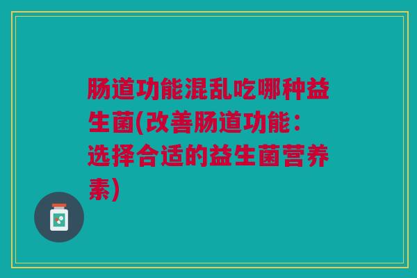 肠道功能混乱吃哪种益生菌(改善肠道功能:选择合适的益生菌营养素)