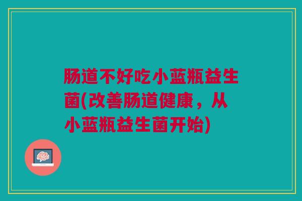 肠道不好吃小蓝瓶益生菌(改善肠道健康,从小蓝瓶益生菌开始) 肠道不好吃小蓝瓶益生菌(改善肠道健康,从小蓝瓶益生菌开始)