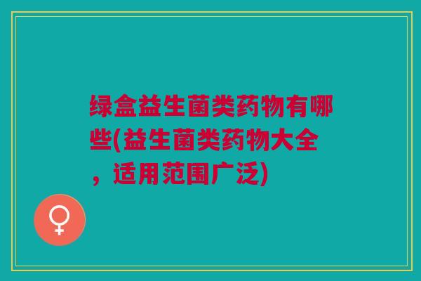 绿盒益生菌类有哪些(益生菌类大全,适用范围广泛) 绿盒益生菌类有哪些(益生菌类大全,适用范围广泛)