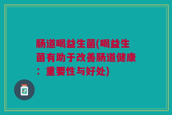 肠道喝益生菌(喝益生菌有助于改善肠道健康:重要性与好处)