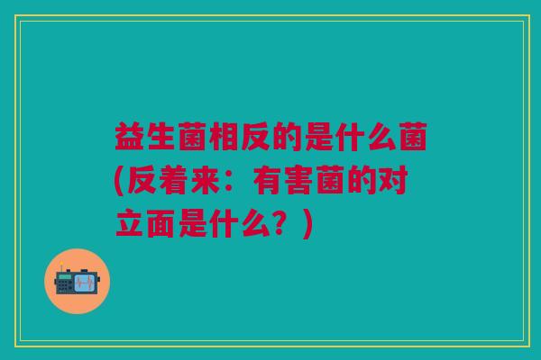 益生菌相反的是什么菌(反着来:有害菌的对立面是什么?)