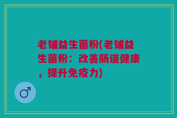 老铺益生菌粉(老铺益生菌粉:改善肠道健康,提升免疫力)