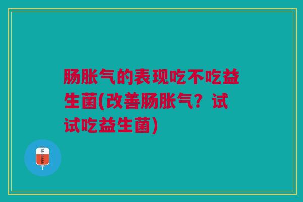肠胀气的表现吃不吃益生菌(改善肠胀气?试试吃益生菌)