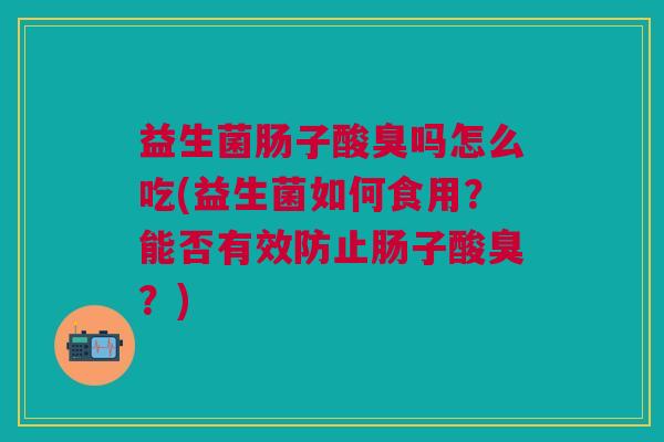 益生菌肠子酸臭吗怎么吃(益生菌如何食用?能否有效防止肠子酸臭?) 益生菌肠子酸臭吗怎么吃(益生菌如何食用?能否有效防止肠子酸臭?)