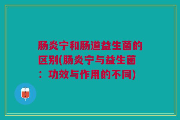 宁和肠道益生菌的区别(宁与益生菌:功效与作用的不同) 宁和肠道益生菌的区别(宁与益生菌:功效与作用的不同)