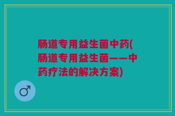 肠道专用益生菌中药(肠道专用益生菌——中药疗法的解决方案)