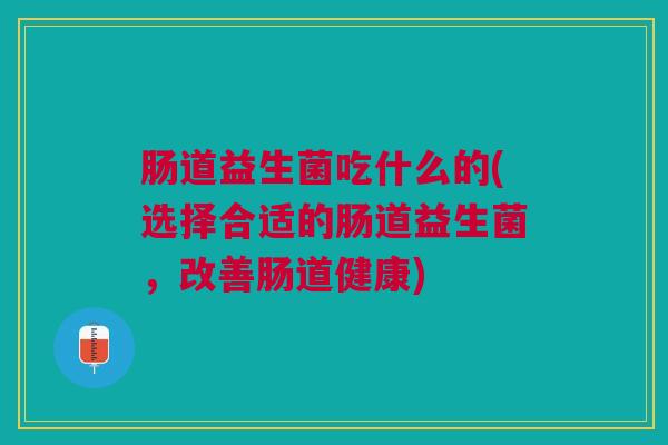 肠道益生菌吃什么的(选择合适的肠道益生菌,改善肠道健康) 肠道益生菌吃什么的(选择合适的肠道益生菌,改善肠道健康)