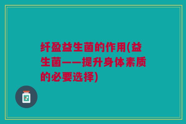 纤盈益生菌的作用(益生菌——提升身体素质的必要选择)
