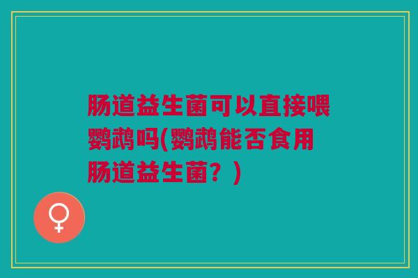 肠道益生菌可以直接喂鹦鹉吗(鹦鹉能否食用肠道益生菌?)