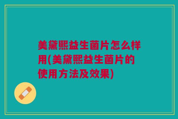 美黛熙益生菌片怎么样用(美黛熙益生菌片的使用方法及效果)