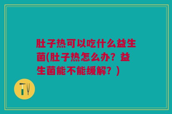 肚子热可以吃什么益生菌(肚子热怎么办?益生菌能不能缓解?)