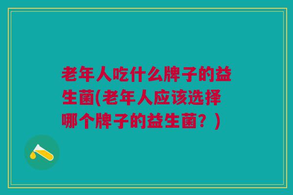 老年人吃什么牌子的益生菌(老年人应该选择哪个牌子的益生菌?) 老年人吃什么牌子的益生菌(老年人应该选择哪个牌子的益生菌?)
