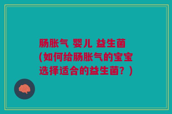 肠胀气 婴儿 益生菌(如何给肠胀气的宝宝选择适合的益生菌?)