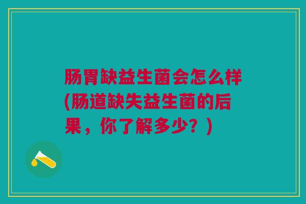 肠胃缺益生菌会怎么样(肠道缺失益生菌的后果，你了解多少？)