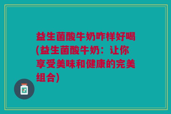 益生菌酸牛奶咋样好喝(益生菌酸牛奶：让你享受美味和健康的完美组合)