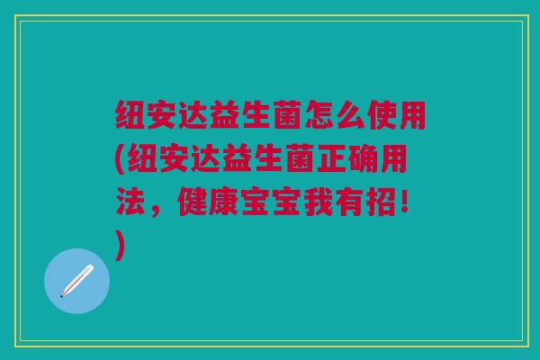 纽安达益生菌怎么使用(纽安达益生菌正确用法,健康宝宝我有招!) 纽安达益生菌怎么使用(纽安达益生菌正确用法,健康宝宝我有招!)