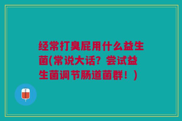 经常打臭屁用什么益生菌(常说大话?尝试益生菌调节肠道菌群!)