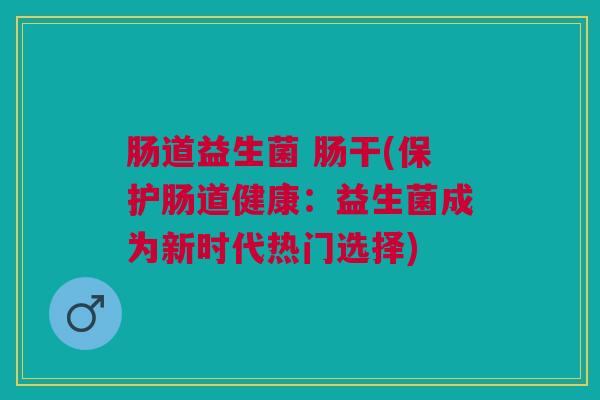 肠道益生菌 肠干(保护肠道健康:益生菌成为新时代热门选择)