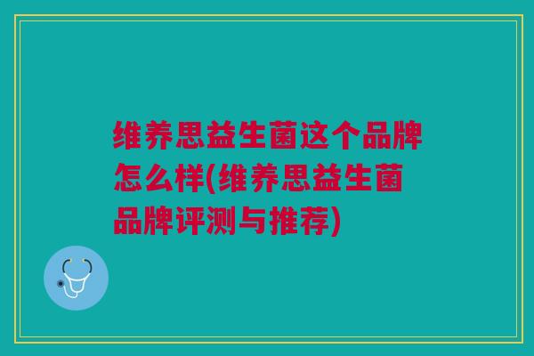 维养思益生菌这个品牌怎么样(维养思益生菌品牌评测与推荐)