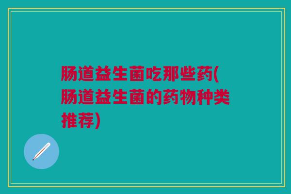 肠道益生菌吃那些药(肠道益生菌的药物种类推荐)