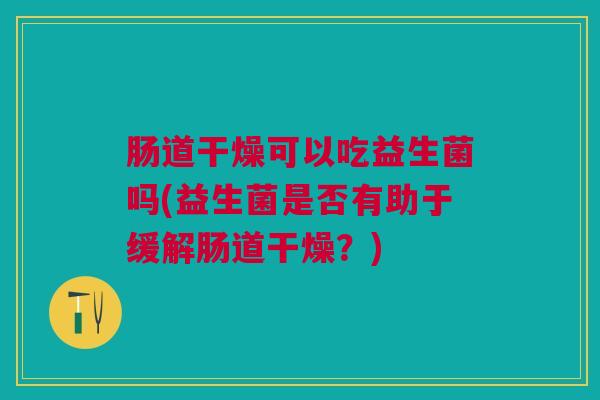 肠道干燥可以吃益生菌吗(益生菌是否有助于缓解肠道干燥?) 肠道干燥可以吃益生菌吗(益生菌是否有助于缓解肠道干燥?)