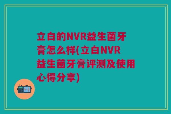 立白的NVR益生菌牙膏怎么样(立白NVR益生菌牙膏评测及使用心得分享)