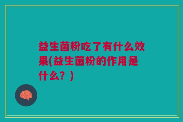 益生菌粉吃了有什么效果(益生菌粉的作用是什么?)