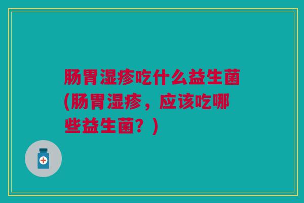 肠胃湿疹吃什么益生菌(肠胃湿疹,应该吃哪些益生菌?)