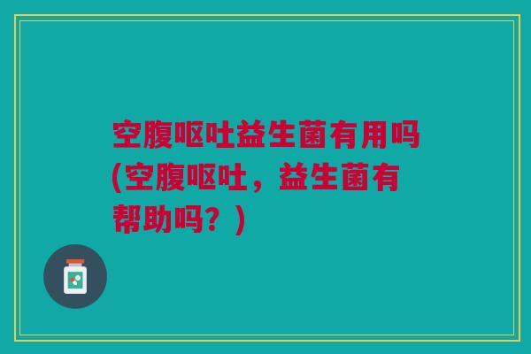 空腹益生菌有用吗(空腹,益生菌有帮助吗?) 空腹益生菌有用吗(空腹,益生菌有帮助吗?)