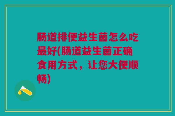 肠道排便益生菌怎么吃最好(肠道益生菌正确食用方式,让您大便顺畅)