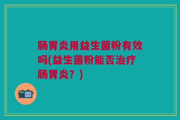 肠胃炎用益生菌粉有效吗(益生菌粉能否治疗肠胃炎？)