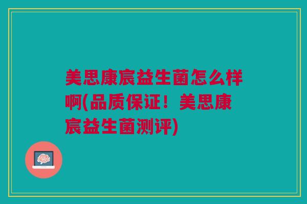 美思康宸益生菌怎么样啊(品质保证!美思康宸益生菌测评)