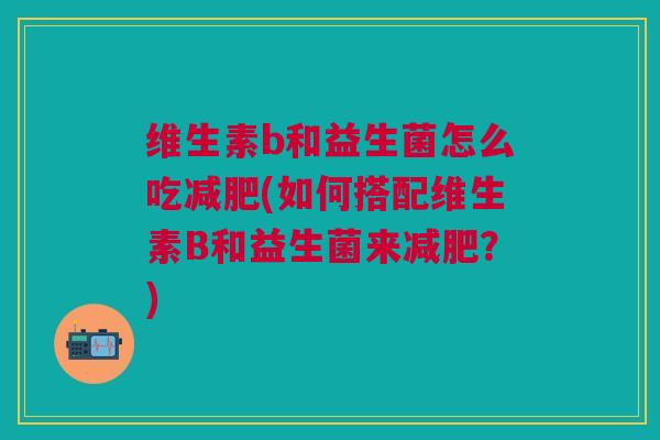 维生素b和益生菌怎么吃(如何搭配维生素B和益生菌来?) 维生素b和益生菌怎么吃(如何搭配维生素B和益生菌来?)