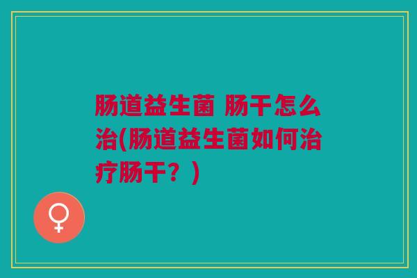 肠道益生菌 肠干怎么治(肠道益生菌如何治疗肠干？)