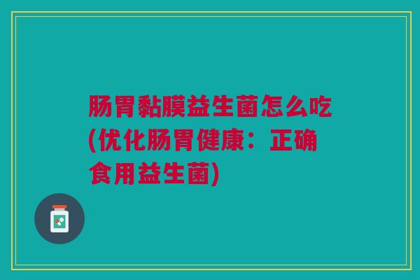 肠胃黏膜益生菌怎么吃(优化肠胃健康：正确食用益生菌)