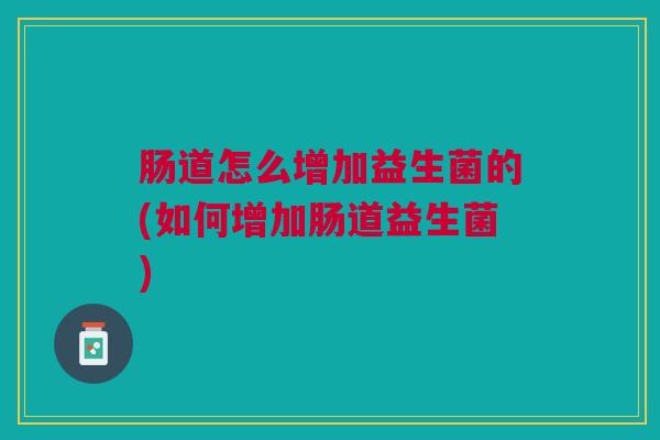 肠道怎么增加益生菌的(如何增加肠道益生菌) 肠道怎么增加益生菌的(如何增加肠道益生菌)