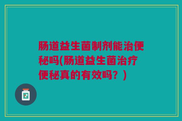 肠道益生菌制剂能吗(肠道益生菌真的有效吗?) 肠道益生菌制剂能吗(肠道益生菌真的有效吗?)