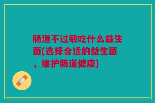 肠道不吃什么益生菌(选择合适的益生菌,维护肠道健康) 肠道不吃什么益生菌(选择合适的益生菌,维护肠道健康)