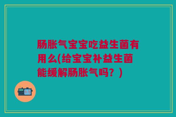 肠宝宝吃益生菌有用么(给宝宝补益生菌能缓解肠吗?) 肠宝宝吃益生菌有用么(给宝宝补益生菌能缓解肠吗?)