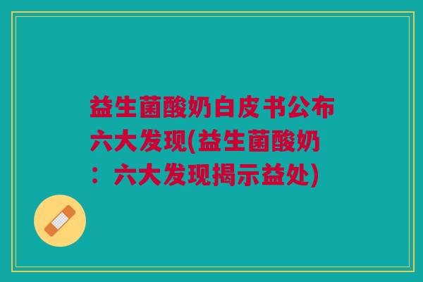 益生菌酸奶白皮书公布六大发现(益生菌酸奶:六大发现揭示益处)