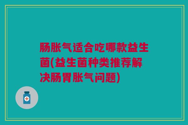 肠适合吃哪款益生菌(益生菌种类推荐解决肠胃问题) 肠适合吃哪款益生菌(益生菌种类推荐解决肠胃问题)