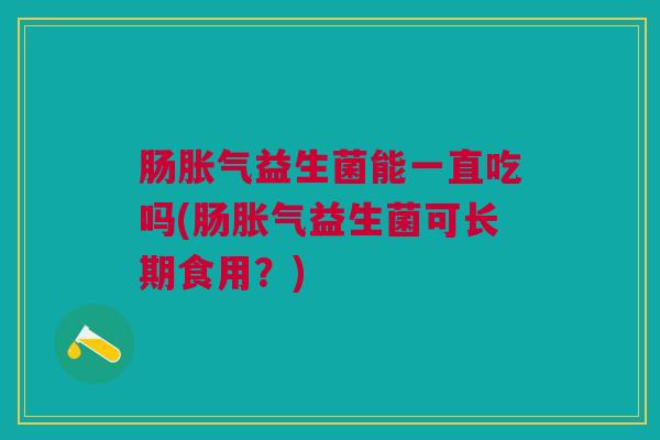 肠胀气益生菌能一直吃吗(肠胀气益生菌可长期食用?)